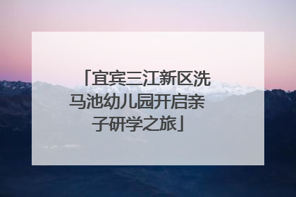 宜宾三江新区洗马池幼儿园开启亲子研学之旅
