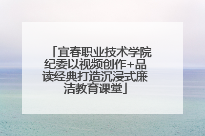 宜春职业技术学院纪委以视频创作+品读经典打造沉浸式廉洁教育课堂