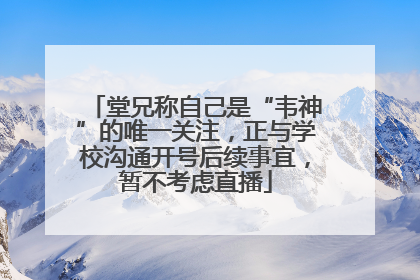 堂兄称自己是“韦神”的唯一关注，正与学校沟通开号后续事宜，暂不考虑直播