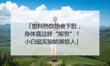 塑料热饮热食下肚，身体竟这样“报警”！小白鼠实验结果惊人