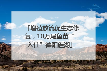 增殖放流促生态修复，10万尾鱼苗“入住”德阳旌湖