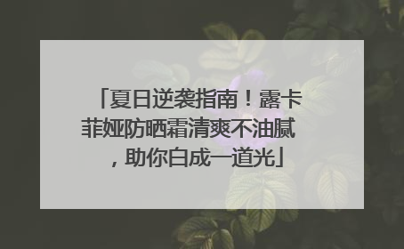 夏日逆袭指南！露卡菲娅防晒霜清爽不油腻，助你白成一道光