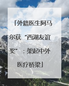 外籍医生阿马尔获“西湖友谊奖”：架起中外医疗桥梁