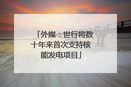 外媒：世行将数十年来首次支持核能发电项目