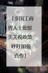 多国工商界人士批驳美关税政策 呼吁加强合作