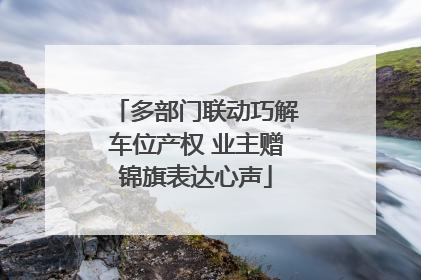 多部门联动巧解车位产权 业主赠锦旗表达心声