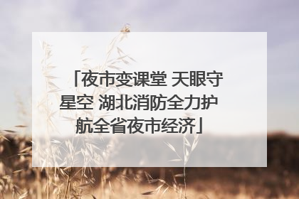 夜市变课堂 天眼守星空 湖北消防全力护航全省夜市经济