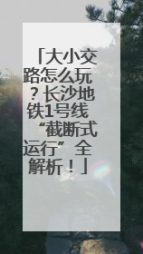 大小交路怎么玩？长沙地铁1号线“截断式运行”全解析！