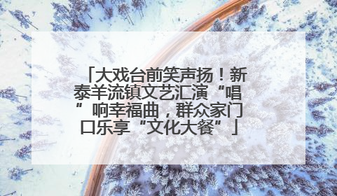 大戏台前笑声扬！新泰羊流镇文艺汇演“唱”响幸福曲，群众家门口乐享“文化大餐”