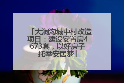 大涧沟城中村改造项目：建设安置房4673套，以好房子托举安居梦