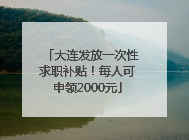 大连发放一次性求职补贴！每人可申领2000元