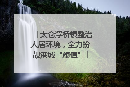 太仓浮桥镇整治人居环境，全力扮靓港城“颜值”