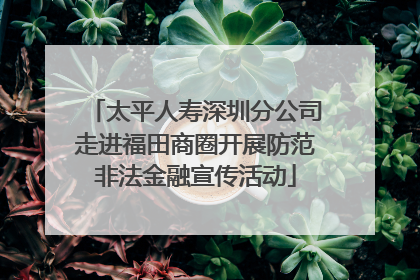 太平人寿深圳分公司走进福田商圈开展防范非法金融宣传活动