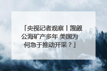 央视记者观察丨觊觎公海矿产多年 美国为何急于推动开采？
