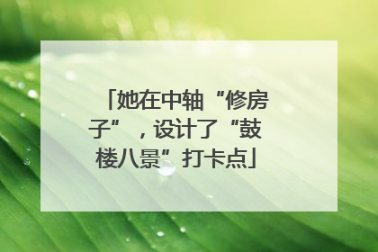 她在中轴“修房子”，设计了“鼓楼八景”打卡点
