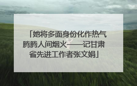 她将多面身份化作热气腾腾人间烟火——记甘肃省先进工作者张文娟