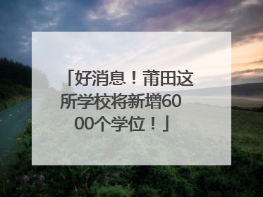好消息！莆田这所学校将新增6000个学位！