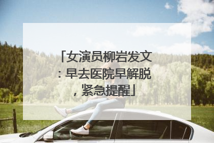 女演员柳岩发文：早去医院早解脱，紧急提醒