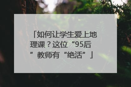 如何让学生爱上地理课？这位“95后”教师有“绝活”