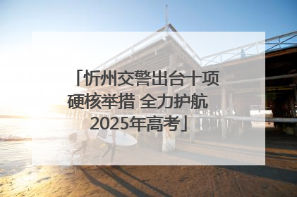 忻州交警出台十项硬核举措 全力护航2025年高考