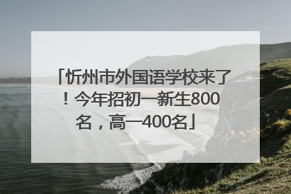 忻州市外国语学校来了！今年招初一新生800名，高一400名
