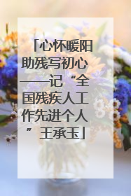 心怀暖阳助残写初心——记“全国残疾人工作先进个人”王承玉