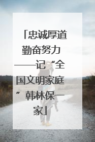 忠诚厚道 勤奋努力——记“全国文明家庭”韩林保一家