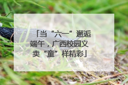 当“六一”邂逅端午，广西校园义卖“童”样精彩