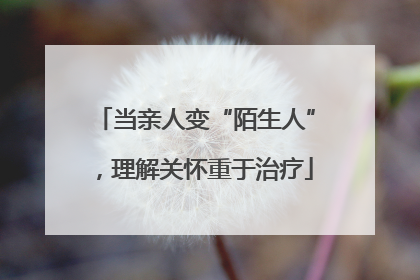 当亲人变“陌生人”，理解关怀重于治疗