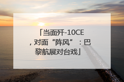 当面歼-10CE，对面“阵风”：巴黎航展对台戏