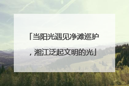 当阳光遇见净滩巡护，湘江泛起文明的光