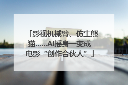 影视机械臂、仿生熊猫……AI摇身一变成电影“创作合伙人”
