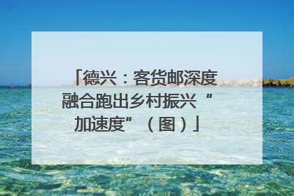 德兴：客货邮深度融合跑出乡村振兴“加速度”（图）