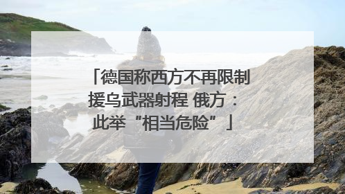 德国称西方不再限制援乌武器射程 俄方：此举“相当危险”
