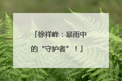 徐祥峰：暴雨中的“守护者”！