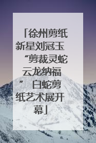 徐州剪纸新星刘冠玉“剪裁灵蛇 云龙纳福” 白蛇剪纸艺术展开幕