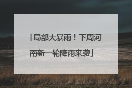 局部大暴雨！下周河南新一轮降雨来袭
