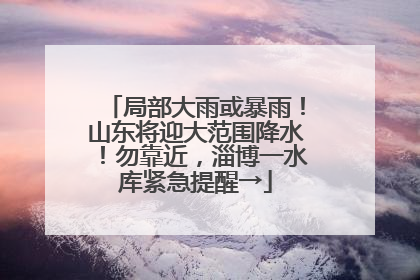 局部大雨或暴雨！山东将迎大范围降水！勿靠近，淄博一水库紧急提醒→