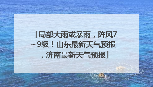 局部大雨或暴雨，阵风7～9级！山东最新天气预报，济南最新天气预报