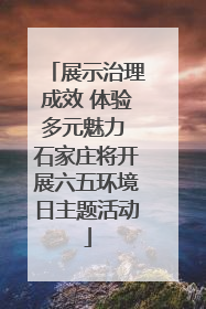 展示治理成效 体验多元魅力 石家庄将开展六五环境日主题活动