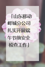 山东移动峄城分公司扎实开展端午节前安全检查工作