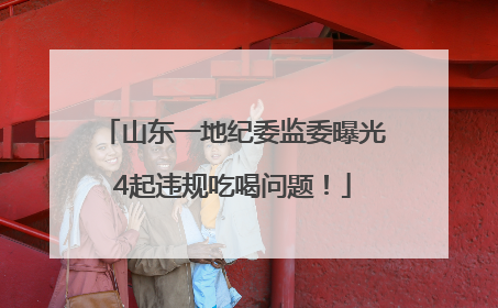 山东一地纪委监委曝光4起违规吃喝问题！