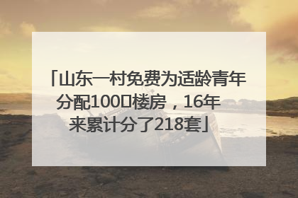 山东一村免费为适龄青年分配100㎡楼房，16年来累计分了218套