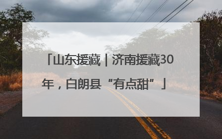 山东援藏｜济南援藏30年，白朗县“有点甜”