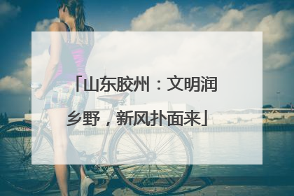山东胶州：文明润乡野，新风扑面来