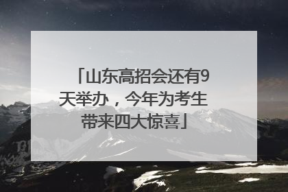 山东高招会还有9天举办，今年为考生带来四大惊喜