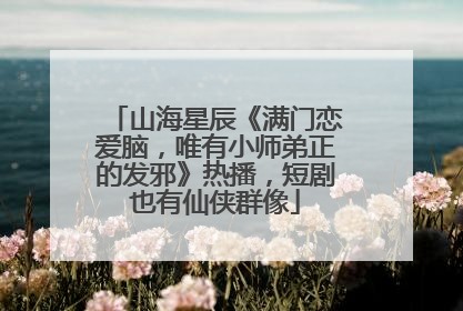 山海星辰《满门恋爱脑，唯有小师弟正的发邪》热播，短剧也有仙侠群像