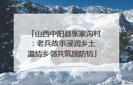 山西中阳县张家沟村：老兵故事浸润乡土 温情乡邻共筑国防情