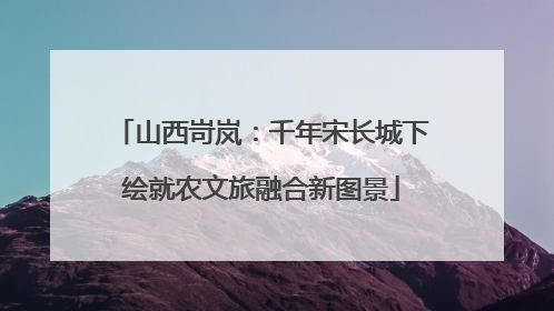 山西岢岚：千年宋长城下绘就农文旅融合新图景