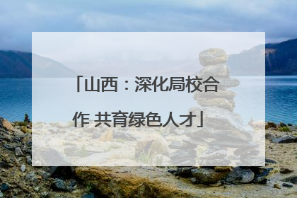 山西：深化局校合作 共育绿色人才